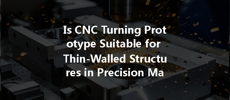 Is CNC Turning Prototype Suitable for Thin-Walled Structures in Precision Manufacturing?