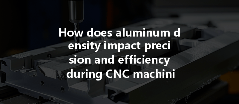 How does aluminum density impact precision and efficiency during CNC machining processes?