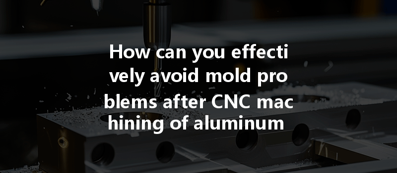 How Can You Effectively Avoid Mold Problems After Cnc Machining Of Aluminum Alloy Products?