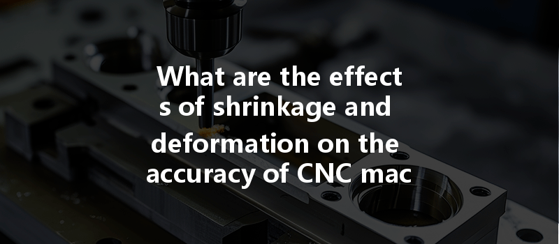 What are the effects of shrinkage and deformation on the accuracy of CNC machined parts?