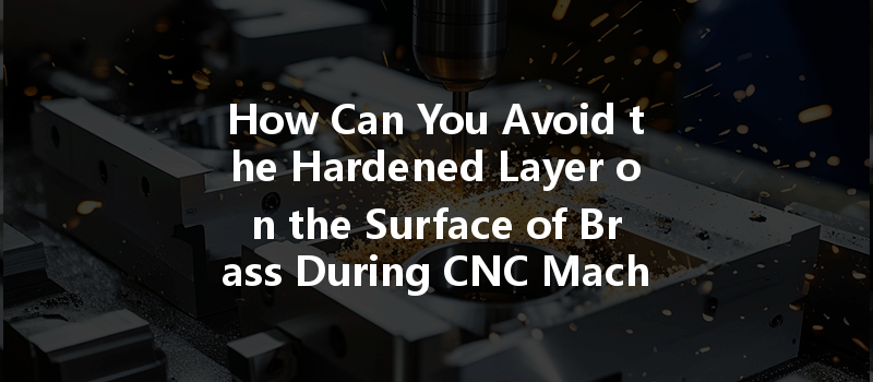 How Can You Avoid The Hardened Layer On The Surface Of Brass During Cnc Machining?