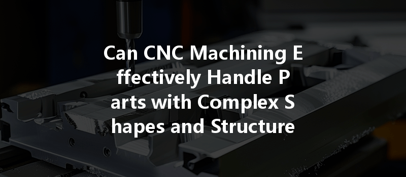 Can Cnc Machining Effectively Handle Parts With Complex Shapes And Structures?