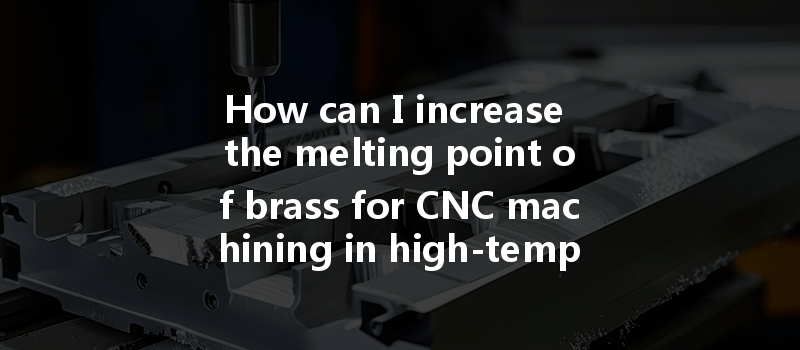 How Can I Increase The Melting Point Of Brass For Cnc Machining In High-temperature Applications?