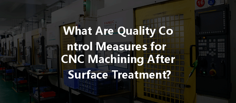 What Are Quality Control Measures For Cnc Machining After Surface Treatment?