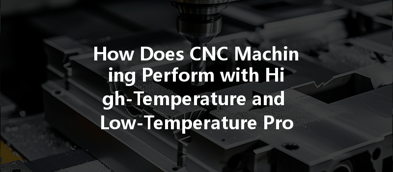 How Does CNC Machining Perform with High-Temperature and Low-Temperature Prototyping?