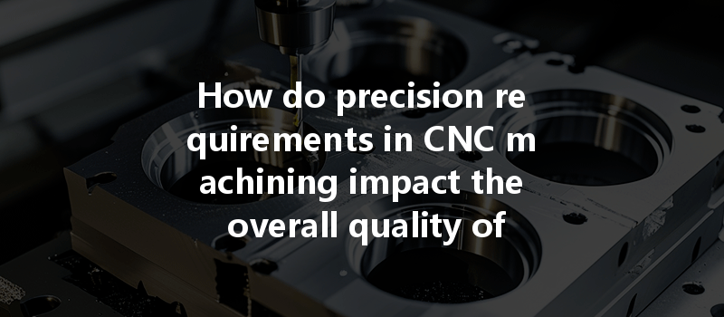 How do precision requirements in CNC machining impact the overall quality of manufactured parts?