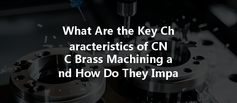 What Are The Key Characteristics Of Cnc Brass Machining And How Do They Impact Production?