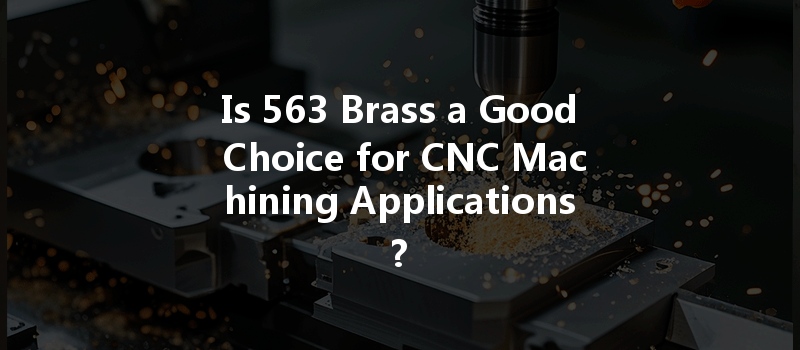 Is 563 Brass A Good Choice For Cnc Machining Applications?