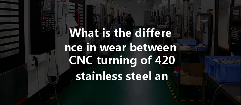 What Is The Difference In Wear Between Cnc Turning Of 420 Stainless Steel And 440c Stainless Steel?