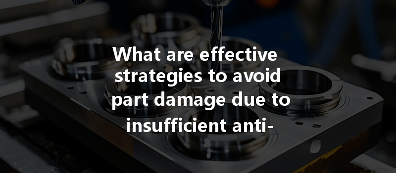 What Are Effective Strategies To Avoid Part Damage Due To Insufficient Anti-rust Measures In Cnc Processing?