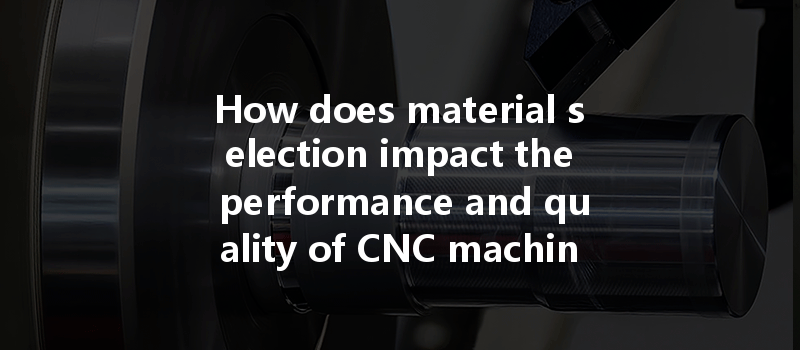 How Does Material Selection Impact The Performance And Quality Of Cnc Machined Products?