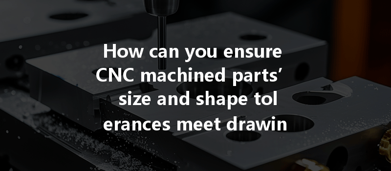 How Can You Ensure Cnc Machined Parts’ Size And Shape Tolerances Meet Drawing Requirements Effectively?