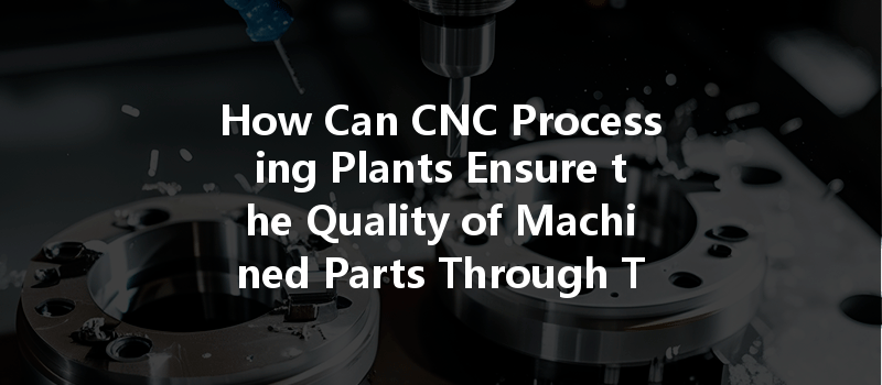 How Can Cnc Processing Plants Ensure The Quality Of Machined Parts Through Testing Means?