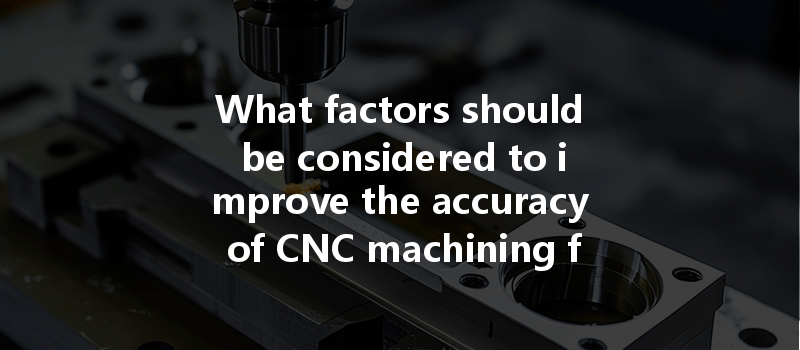 What Factors Should Be Considered To Improve The Accuracy Of Cnc Machining For Complex Parts?