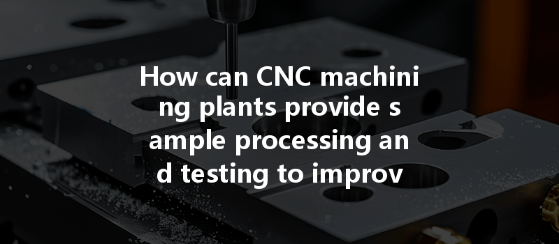 How can CNC machining plants provide sample processing and testing to improve production efficiency?