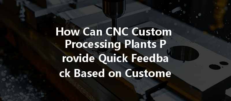 How Can CNC Custom Processing Plants Provide Quick Feedback Based on Customer Designs?