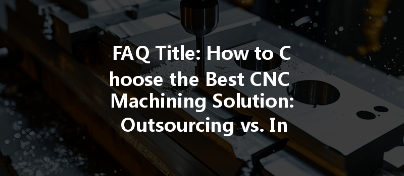 FAQ Title: How to Choose the Best CNC Machining Solution: Outsourcing vs. In-House Machining Costs?