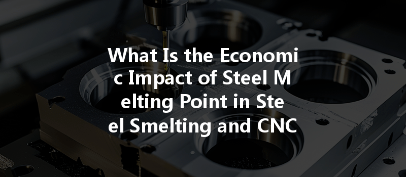 What Is the Economic Impact of Steel Melting Point in Steel Smelting and CNC Machining?