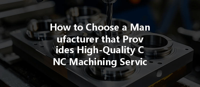 How to Choose a Manufacturer that Provides High-Quality CNC Machining Services?