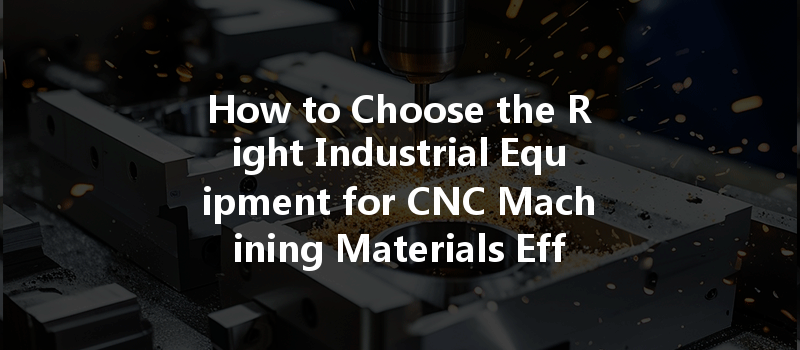 How to Choose the Right Industrial Equipment for CNC Machining Materials Effectively?