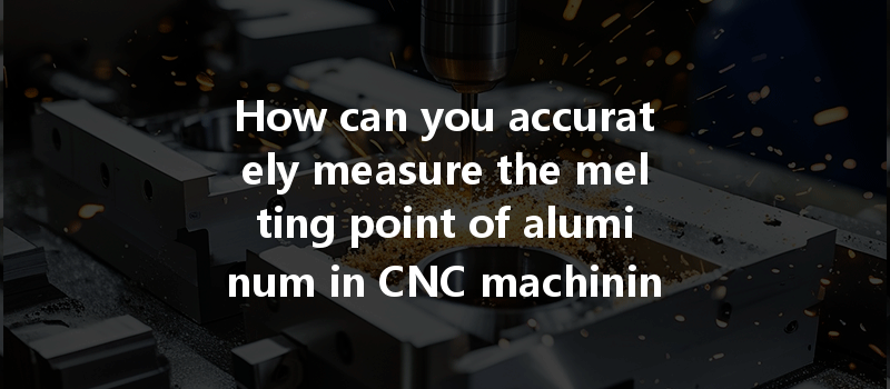 How Can You Accurately Measure The Melting Point Of Aluminum In Cnc Machining Processes?