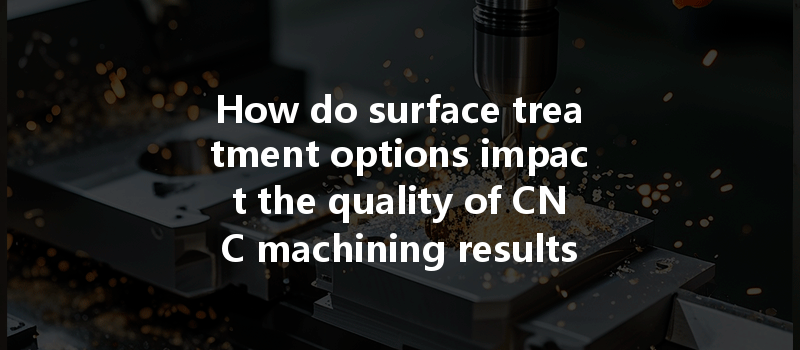 How Do Surface Treatment Options Impact The Quality Of Cnc Machining Results?