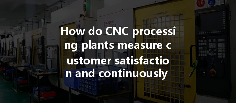 How Do Cnc Processing Plants Measure Customer Satisfaction And Continuously Improve Services?