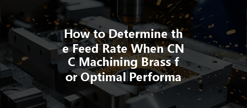 How to Determine the Feed Rate When CNC Machining Brass for Optimal Performance?