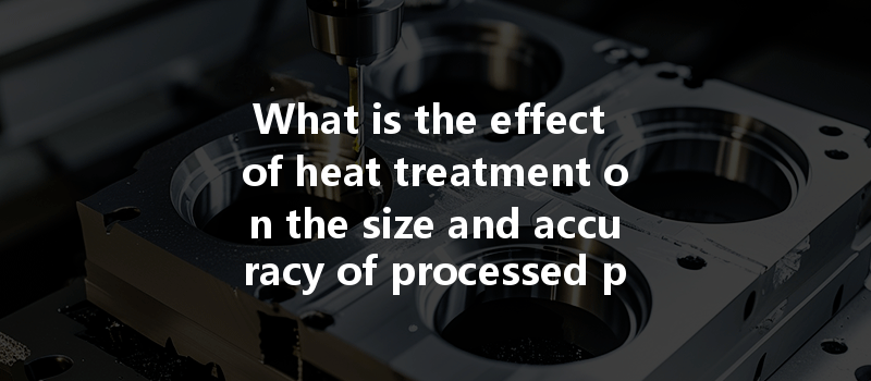 What is the effect of heat treatment on the size and accuracy of processed parts in CNC machining?