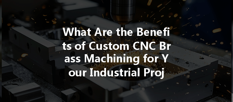 What Are The Benefits Of Custom Cnc Brass Machining For Your Industrial Projects?