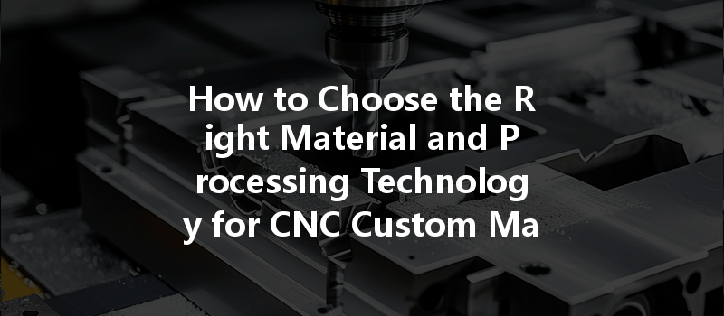 How To Choose The Right Material And Processing Technology For Cnc Custom Machining?