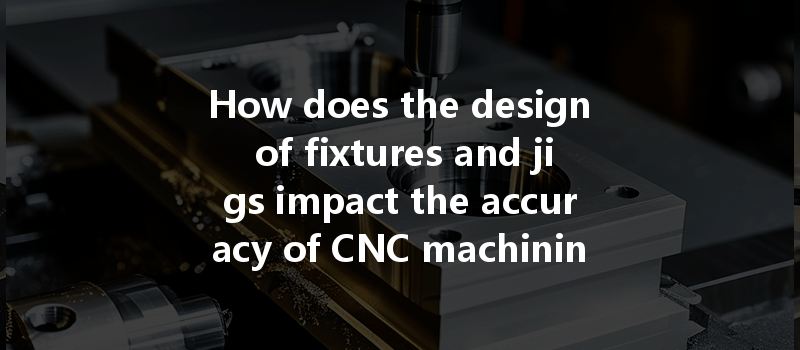 How does the design of fixtures and jigs impact the accuracy of CNC machining processes?