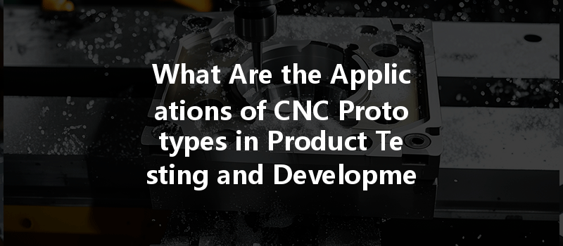 What Are the Applications of CNC Prototypes in Product Testing and Development?