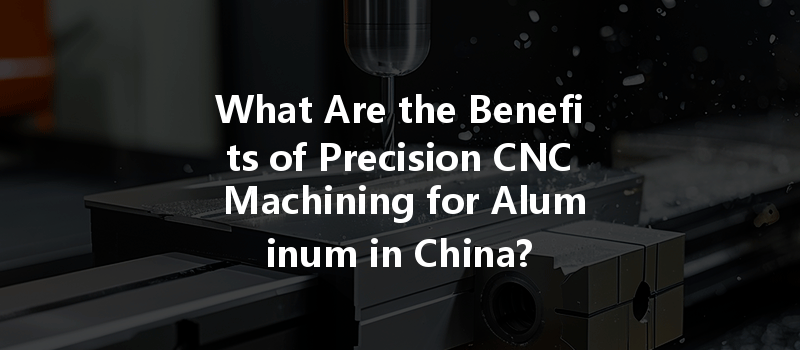 What Are The Benefits Of Precision Cnc Machining For Aluminum In China?