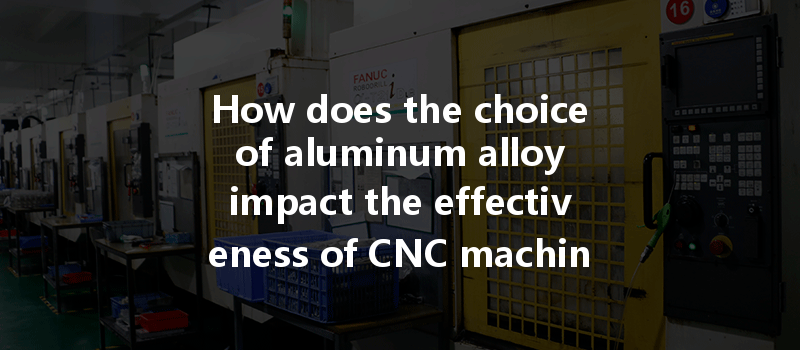 How Does The Choice Of Aluminum Alloy Impact The Effectiveness Of Cnc Machining Processes?