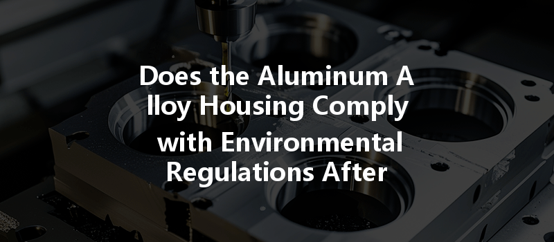 Does the Aluminum Alloy Housing Comply with Environmental Regulations After Machining?