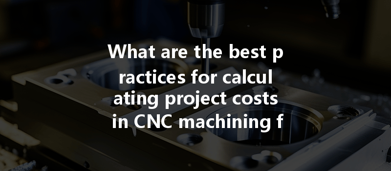 What Are The Best Practices For Calculating Project Costs In Cnc Machining For Accurate Budgeting?