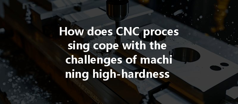 How Does Cnc Processing Cope With The Challenges Of Machining High-hardness Carbide Materials Effectively?