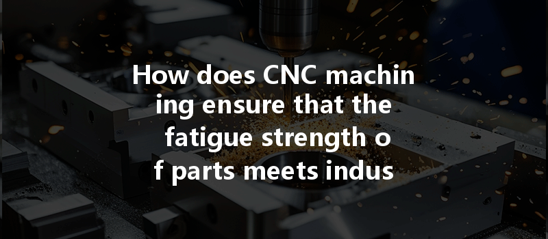 How Does Cnc Machining Ensure That The Fatigue Strength Of Parts Meets Industry Standards?