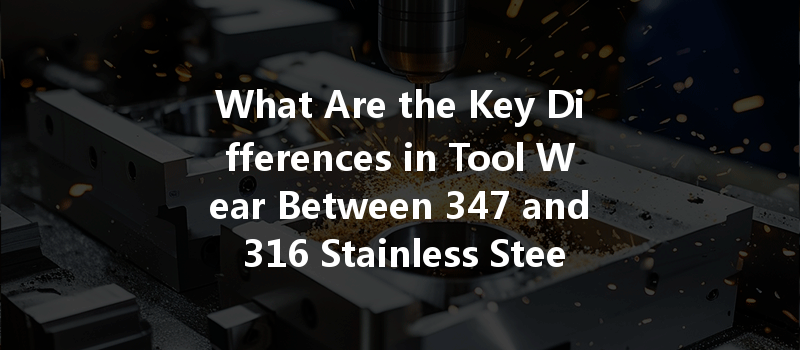 What Are the Key Differences in Tool Wear Between 347 and 316 Stainless Steel During CNC Machining?