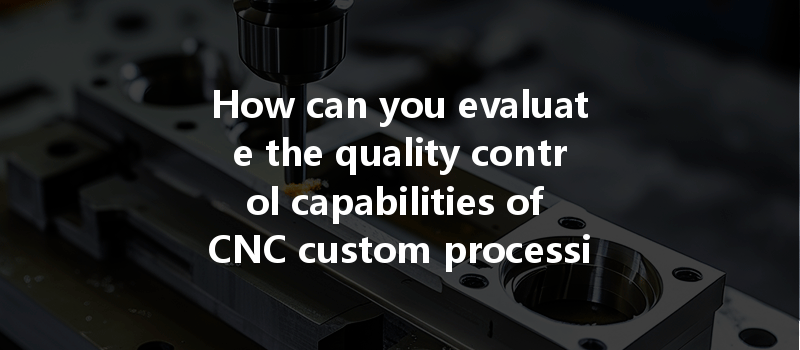 How Can You Evaluate The Quality Control Capabilities Of Cnc Custom Processing Plants Effectively?