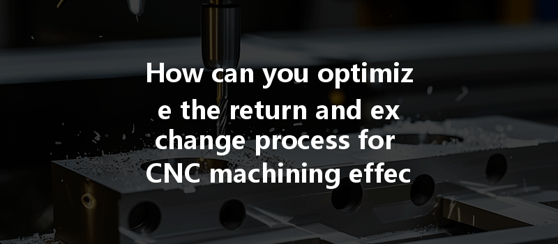 How can you optimize the return and exchange process for CNC machining effectively?