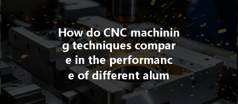 How Do Cnc Machining Techniques Compare In The Performance Of Different Aluminum Alloy Materials?