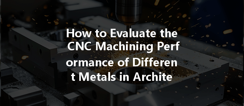 How To Evaluate The Cnc Machining Performance Of Different Metals In Architectural Applications?