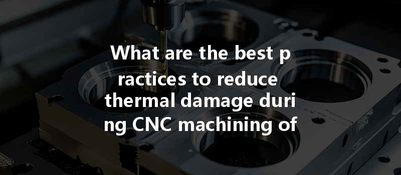 What Are The Best Practices To Reduce Thermal Damage During Cnc Machining Of 630 Stainless Steel?