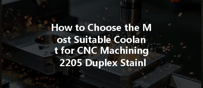 How to Choose the Most Suitable Coolant for CNC Machining 2205 Duplex Stainless Steel?