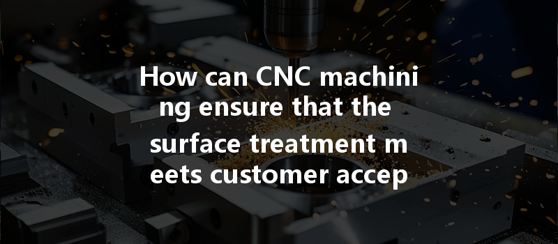 How can CNC machining ensure that the surface treatment meets customer acceptance requirements?