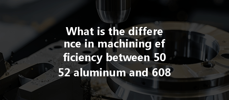 What Is The Difference In Machining Efficiency Between 5052 Aluminum And 6082 Aluminum In Cnc Turning?