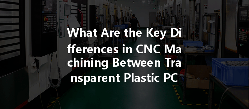 What Are The Key Differences In Cnc Machining Between Transparent Plastic Pc And Pmma?