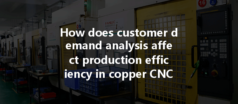 How Does Customer Demand Analysis Affect Production Efficiency In Copper Cnc Machining Processes?